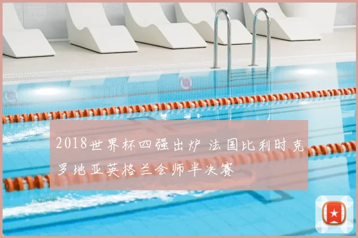 2018世界杯四强出炉 法国比利时克罗地亚英格兰会师半决赛