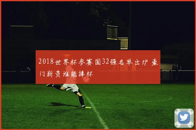 2018世界杯参赛国32强名单出炉 豪门新贵谁能捧杯