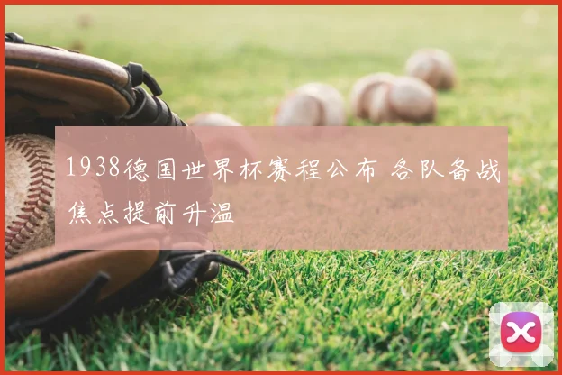 1938德国世界杯赛程公布 各队备战焦点提前升温