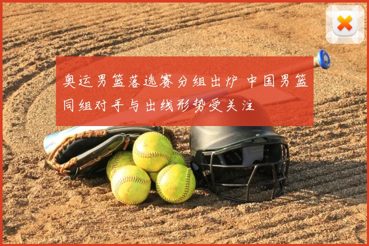 奥运男篮落选赛分组出炉 中国男篮同组对手与出线形势受关注