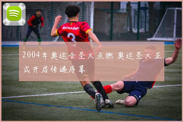 2004年奥运会圣火点燃 奥运圣火正式开启传递序幕