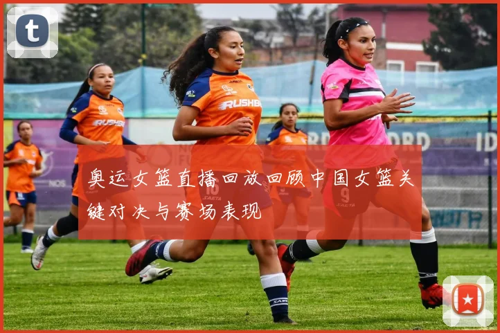 奥运女篮直播回放回顾中国女篮关键对决与赛场表现