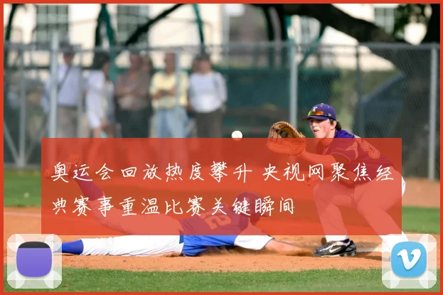 奥运会回放热度攀升 央视网聚焦经典赛事重温比赛关键瞬间